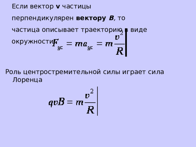 Если вектор   v   частицы перпендикулярен   вектору   В ,   то  частица описывает траекторию в виде окружности:     Роль центростремительной силы играет сила Лоренца 