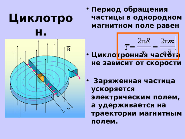 Период обращения частицы в однородном магнитном поле равен   Циклотронная частота не зависит от скорости  Заряженная частица ускоряется электрическим полем, а удерживается на траектории магнитным полем.  Циклотрон. 