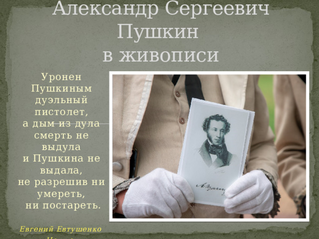       Александр Сергеевич Пушкин  в живописи Уронен Пушкиным дуэльный пистолет,  а дым из дула смерть не выдула  и Пушкина не выдала,  не разрешив ни умереть,   ни постареть.  Евгений Евтушенко «Нет лет» 