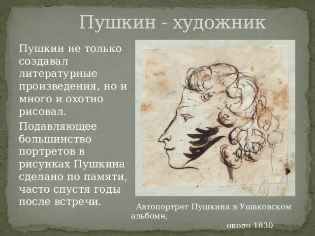  Пушкин - художник Пушкин не только создавал литературные произведения, но и много и охотно рисовал. Подавляющее большинство портретов в рисунках Пушкина сделано по памяти, часто спустя годы после встречи.  Автопортрет Пушкина в Ушаковском альбоме,  около 1830 