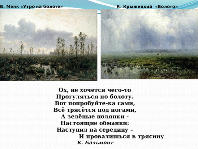 В. Менк «Утро на болоте» К. Крыжицкий «Болото» Ох, не хочется чего-то  Прогуляться по болоту.  Вот попробуйте-ка сами,  Всё трясётся под ногами,  А зелёные полянки -  Настоящие обманки:  Наступил на середину –  И провалишься в трясину . К. Бальмонт 