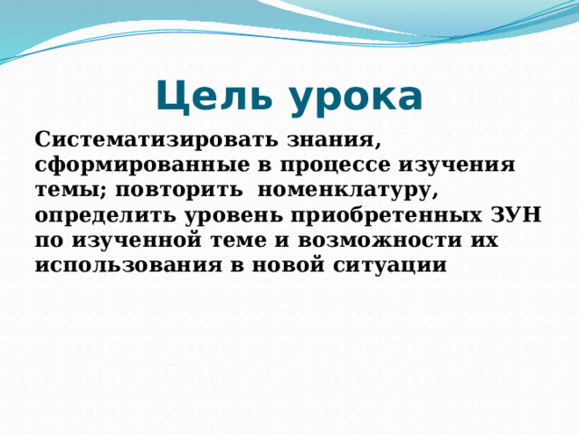 Цель урока Систематизировать знания, сформированные в процессе изучения темы; повторить  номенклатуру, определить уровень приобретенных ЗУН по изученной теме и возможности их использования в новой ситуации 