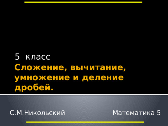 5 класс Сложение, вычитание, умножение и деление дробей. Обобщающий урок по теме «Сложение, вычитание, умножение и деление дробей», по учебнику «Математика 5» авт. С.М.Никольский. С.М.Никольский      Математика 5  