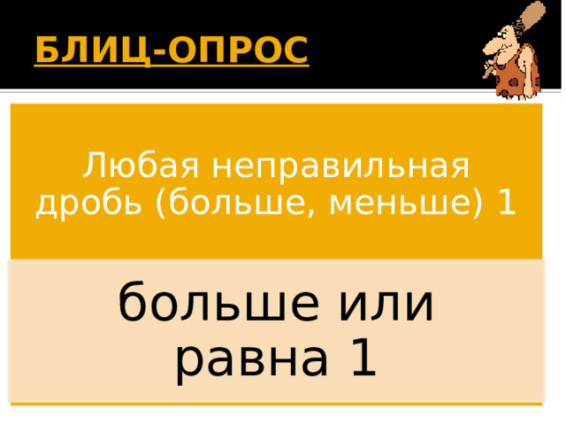 БЛИЦ-ОПРОС  Любая неправильная дробь (больше, меньше) 1 больше или равна 1 Появляется вопрос. Дети дают ответ. По щелчку появляется правильный ответ. 15 