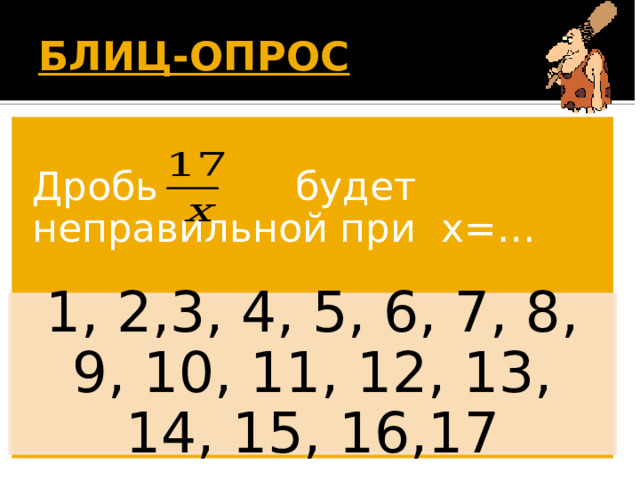 БЛИЦ-ОПРОС  Дробь будет неправильной при х=… 1, 2,3, 4, 5, 6, 7, 8, 9, 10, 11, 12, 13, 14, 15, 16,17 Появляется вопрос. Дети дают ответ. По щелчку появляется правильный ответ. 18 