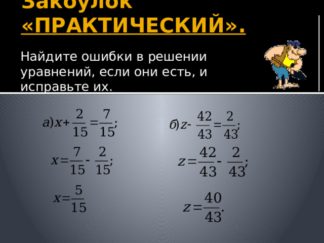 Закоулок «ПРАКТИЧЕСКИЙ». Найдите ошибки в решении уравнений, если они есть, и исправьте их. Учитель: Вот оказались в закоулке «практический». Выйти сможем решив следующие задания. На слайде появляются решения уравнений. Дети находят ошибки и исправляют «поверх» презентации (пером красного цвета) на интерактивной доске. 21 