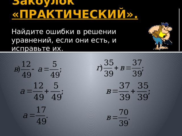 Закоулок «ПРАКТИЧЕСКИЙ». Найдите ошибки в решении уравнений, если они есть, и исправьте их. Учитель: Вот оказались в закоулке «практический». Выйти сможем решив следующие задания. На слайде появляются решения уравнений. Дети находят ошибки и исправляют «поверх» презентации (пером красного цвета) на интерактивной доске. 21 