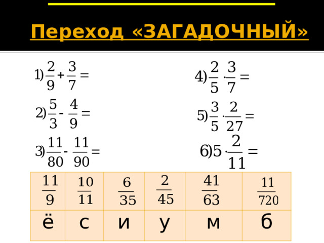 Переход «ЗАГАДОЧНЫЙ»   Переход «Загадочный». Вы должны выполнить небольшую самостоятельную работу. Выполните – пройдете через переход, нет – возвращаемся назад. После самостоятельной работы (когда справятся с работой 7-10 человек) по одному выходят к доске и записывают ответы на интерактивной доске «поверх» презентации. ё с и у м б  