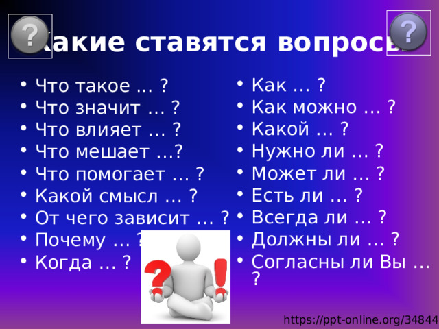 Какие ставятся вопросы Как … ? Как можно … ? Какой … ? Нужно ли … ? Может ли … ? Есть ли … ? Всегда ли … ? Должны ли … ? Согласны ли Вы … ? Что такое ... ? Что значит … ? Что влияет … ? Что мешает …? Что помогает … ? Какой смысл … ? От чего зависит … ? Почему … ? Когда … ? https://ppt-online.org/348448 