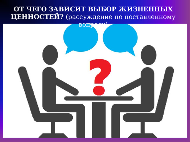 ОТ ЧЕГО ЗАВИСИТ ВЫБОР ЖИЗНЕННЫХ ЦЕННОСТЕЙ? (рассуждение по поставленному вопросу) 