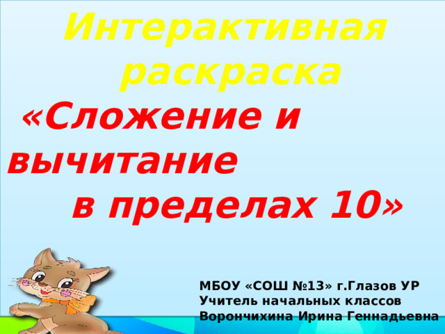 Интерактивная раскраска  «Сложение и вычитание  в пределах 10»   МБОУ «СОШ №13» г.Глазов УР Учитель начальных классов Ворончихина Ирина Геннадьевна 