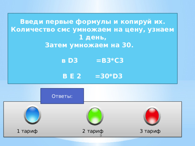 Введи первые формулы и копируй их. Количество смс умножаем на цену, узнаем 1 день, Затем умножаем на 30.  в D3 =B3*C3  В E 2 =30*D3 Ответы: 1 тариф 2 тариф 3 тариф  