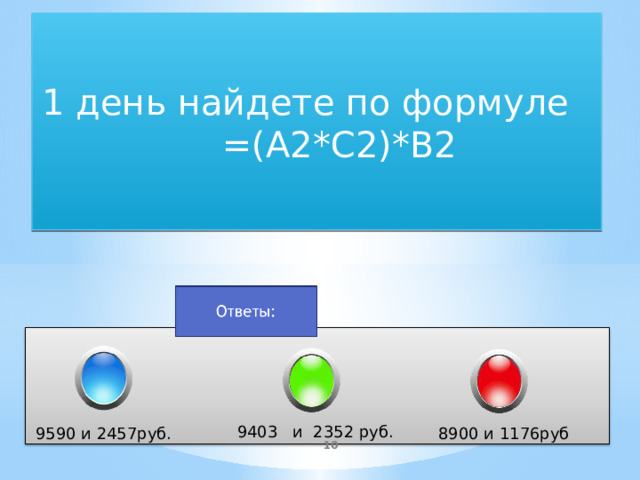 1 день найдете по формуле =(A2*C2)*B2 2352 9403 и 2352 руб. 9590 и 2457руб. 8900 и 1176руб   