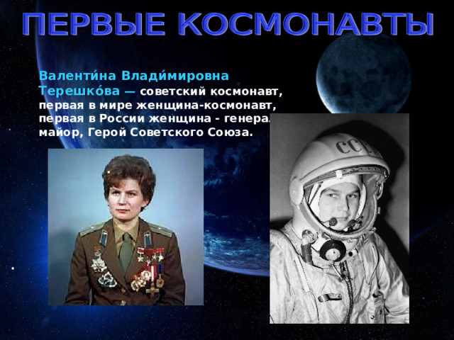 Валенти́на Влади́мировна Терешко́ва — советский космонавт, первая в мире женщина-космонавт, первая в России женщина - генерал-майор, Герой Советского Союза. . . 