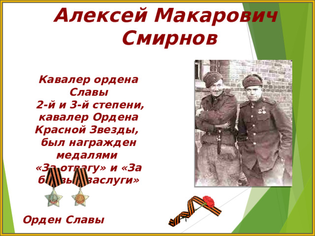 Алексей Макарович Смирнов Кавалер ордена Славы  2-й и 3-й степени, кавалер Ордена Красной Звезды, был награжден медалями «За отвагу» и «За боевые заслуги» Орден Славы  