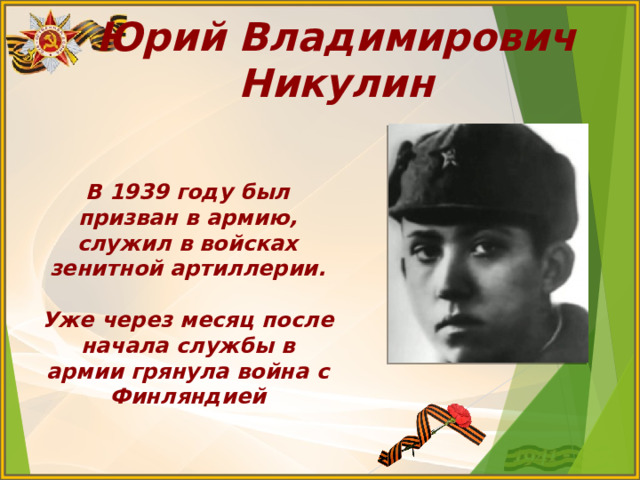 Юрий Владимирович Никулин В 1939 году был призван в армию, служил в войсках зенитной артиллерии.  Уже через месяц после начала службы в армии грянула война с Финляндией 