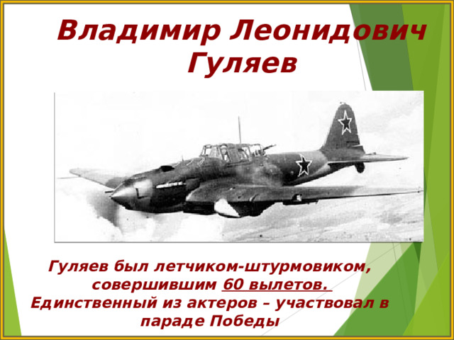Владимир Леонидович Гуляев Гуляев был летчиком-штурмовиком,  совершившим 60 вылетов. Единственный из актеров – участвовал в параде Победы 