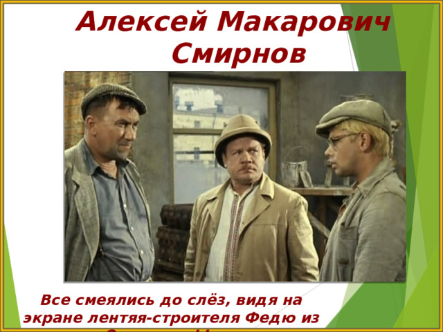 Алексей Макарович Смирнов Все смеялись до слёз, видя на экране лентяя-строителя Федю из «Операции Ы» …. 