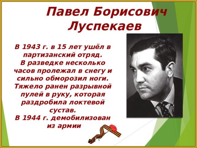 Павел Борисович Луспекаев В 1943 г. в 15 лет ушёл в партизанский отряд. В разведке несколько часов пролежал в снегу и сильно обморозил ноги. Тяжело ранен разрывной пулей в руку, которая раздробила локтевой сустав. В 1944 г. демобилизован  из армии 