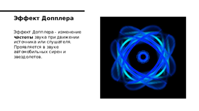 Эффект Допплера Эффект Допплера - изменение частоты звука при движении источника или слушателя. Проявляется в звуке автомобильных сирен и звездолетов. 