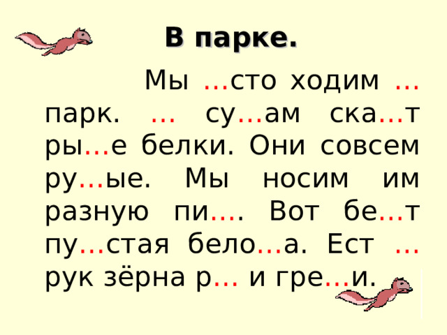 В парк е .  Мы … сто ходим … парк. … су … ам ска … т ры … е белки. Они совсем ру … ые. Мы носим им разную пи … . Вот бе … т пу … стая бело … а. Ест … рук зёрна р … и гре … и. 