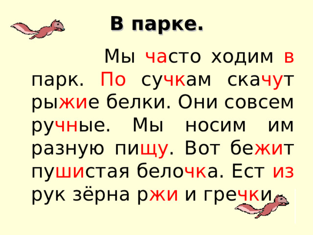 В парк е .  Мы ча сто ходим в парк. По су чк ам ска чу т ры жи е белки. Они совсем ру чн ые. Мы носим им разную пи щу . Вот бе жи т пу ши стая бело чк а. Ест из рук зёрна р жи и гре чк и. 