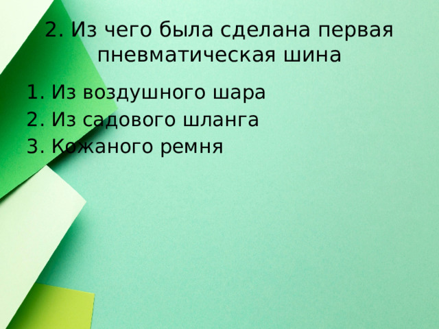 2. Из чего была сделана первая пневматическая шина Из воздушного шара Из садового шланга Кожаного ремня 