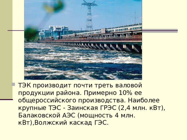 ТЭК производит почти треть валовой продукции района. Примерно 10% ее общероссийского производства. Наиболее крупные ТЭС - Заинская ГРЭС (2,4 млн. кВт), Балаковской АЭС (мощность 4 млн. кВт),Волжский каскад ГЭС.  