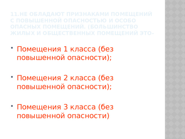 11.не обладают признаками помещений с повышенной опасностью и особо опасных помещений. (большинство жилых и общественных помещений это- Помещения 1 класса (без повышенной опасности); Помещения 2 класса (без повышенной опасности); Помещения 3 класса (без повышенной опасности) 