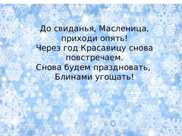 До свиданья, Масленица, приходи опять! Через год Красавицу снова повстречаем. Снова будем праздновать, Блинами угощать! 