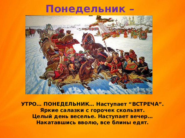 Понедельник – ВСТРЕЧА. УТРО… ПОНЕДЕЛЬНИК… Наступает “ВСТРЕЧА”.  Яркие салазки с горочек скользят.  Целый день веселье. Наступает вечер…  Накатавшись вволю, все блины едят. 