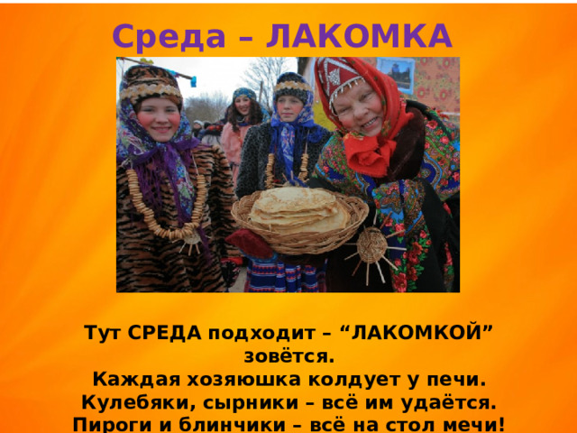 Среда – ЛАКОМКА Тут СРЕДА подходит – “ЛАКОМКОЙ” зовётся.  Каждая хозяюшка колдует у печи.  Кулебяки, сырники – всё им удаётся.  Пироги и блинчики – всё на стол мечи! 