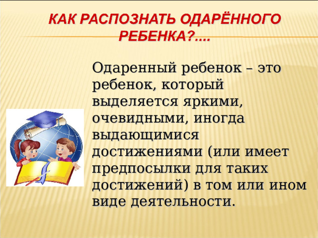 Одаренный ребенок – это ребенок, который выделяется яркими, очевидными, иногда выдающимися достижениями (или имеет предпосылки для таких достижений) в том или ином виде деятельности.  