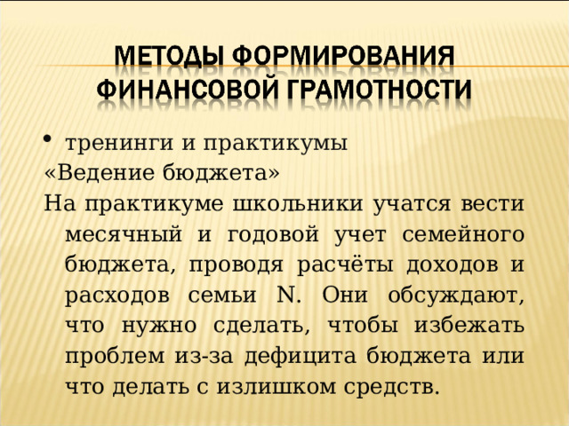 тренинги и практикумы «Ведение бюджета» На практикуме школьники учатся вести месячный и годовой учет семейного бюджета, проводя расчёты доходов и расходов семьи N. Они обсуждают, что нужно сделать, чтобы избежать проблем из-за дефицита бюджета или что делать с излишком средств. 