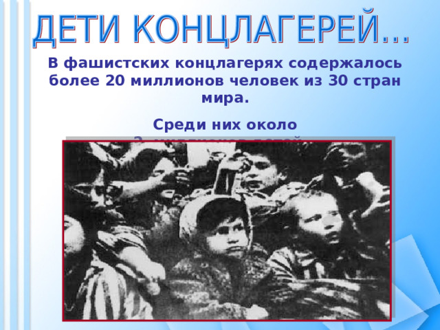 В фашистских концлагерях содержалось более 20 миллионов человек из 30 стран мира. Среди них около  2 миллионов детей… 