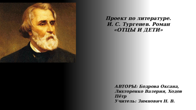 Проект по литературе. И. С. Тургенев. Роман «ОТЦЫ И ДЕТИ» АВТОРЫ: Бодрова Оксана, Лихторенко Валерия, Ходов Пётр Учитель: Зимнович Н. В. 