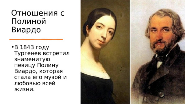 Отношения с Полиной Виардо В 1843 году Тургенев встретил знаменитую певицу Полину Виардо, которая стала его музой и любовью всей жизни. 