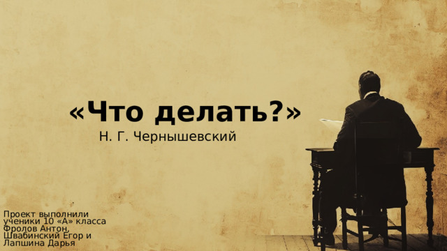 «Что делать?» Н. Г. Чернышевский Проект выполнили ученики 10 «А» класса  Фролов Антон, Швабинский Егор и Лапшина Дарья 