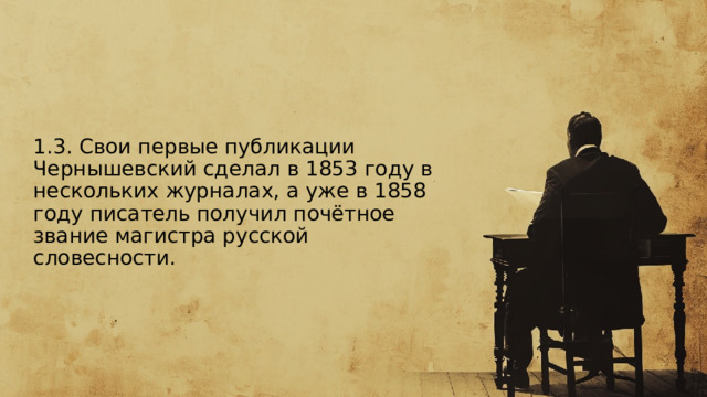  1.3. Свои первые публикации Чернышевский сделал в 1853 году в нескольких журналах, а уже в 1858 году писатель получил почётное звание магистра русской словесности. 
