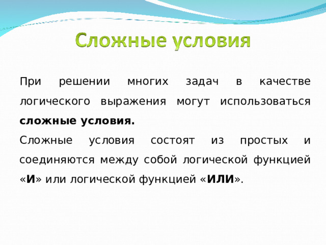 При решении многих задач в качестве логического выражения могут использоваться сложные условия. Сложные условия состоят из простых и соединяются между собой логической функцией « И » или логической функцией « ИЛИ ». 