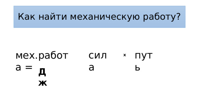 Как найти механическую работу? сила путь мех.работа = x Дж 