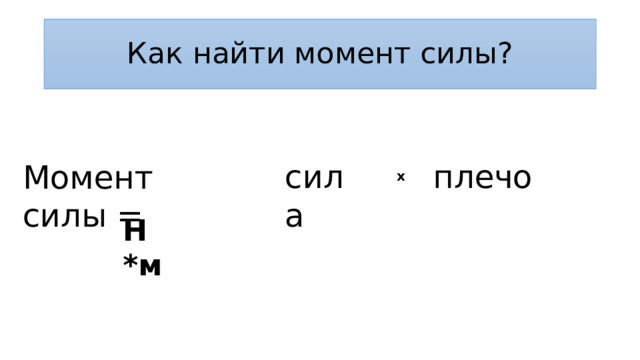 Как найти момент силы? сила плечо Момент силы = x Н *м 