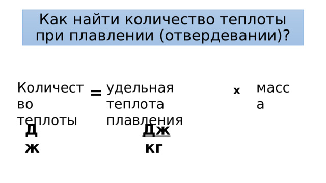 Как найти количество теплоты при плавлении (отвердевании)? Количество теплоты удельная теплота плавления масса = x Дж Дж кг 