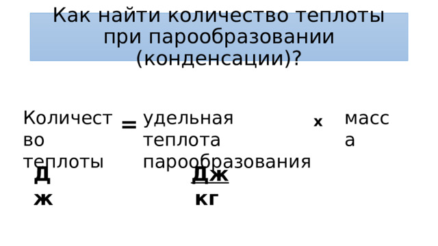 Как найти количество теплоты при парообразовании (конденсации)? Количество теплоты удельная теплота парообразования масса = x Дж Дж кг 