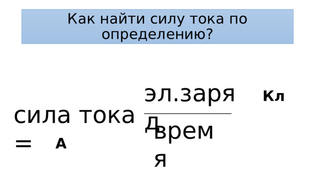 Как найти cилу тока по определению? эл.заряд Кл сила тока = время А 