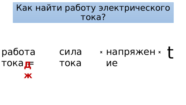 Как найти работу электрического тока? t сила тока напряжение работа тока = x x Дж 