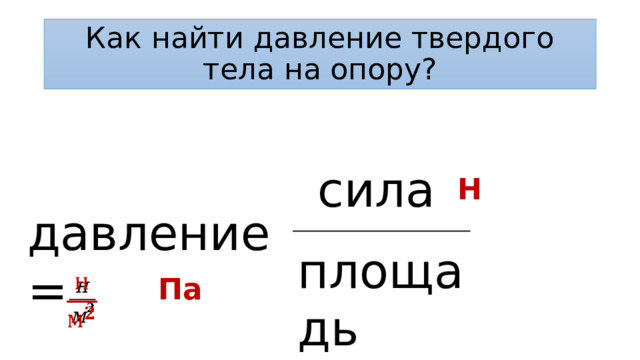 Как найти давление твердого тела на опору? сила Н давление = площадь Па   