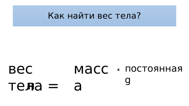 Как найти вес тела? вес тела = масса постоянная g x Н 