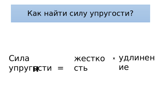 Как найти силу упругости? удлинение Сила упругости = жесткость x Н 