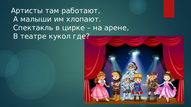 Артисты там работают,  А малыши им хлопают.  Спектакль в цирке – на арене,  В театре кукол где? 